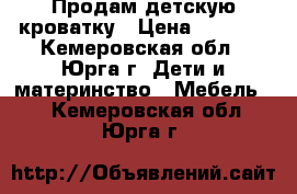 Продам детскую кроватку › Цена ­ 3 500 - Кемеровская обл., Юрга г. Дети и материнство » Мебель   . Кемеровская обл.,Юрга г.